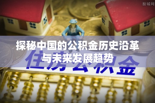 城厢探秘中国的公积金历史沿革与未来发展趋势