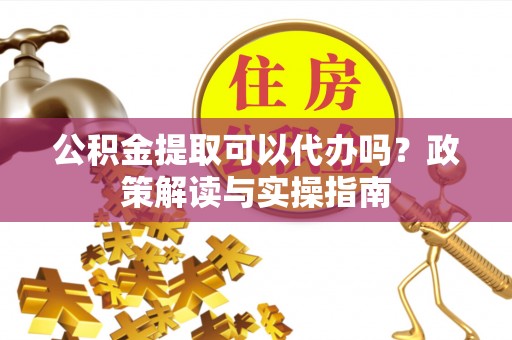 城厢公积金提取可以代办吗？政策解读与实操指南