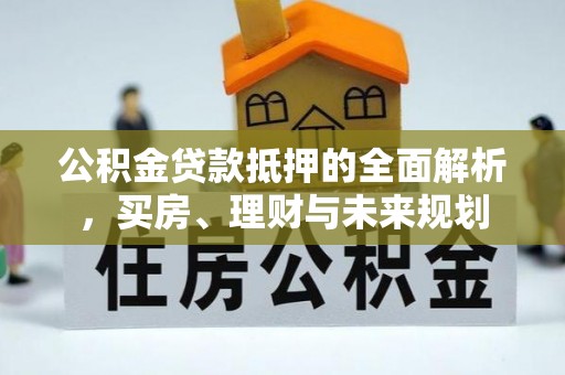 城厢公积金贷款抵押的全面解析，买房、理财与未来规划