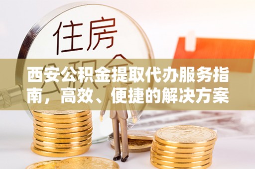 城厢西安公积金提取代办服务指南，高效、便捷的解决方案
