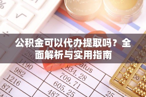 城厢公积金可以代办提取吗？全面解析与实用指南