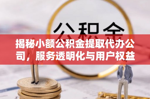 城厢揭秘小额公积金提取代办公司，服务透明化与用户权益保障