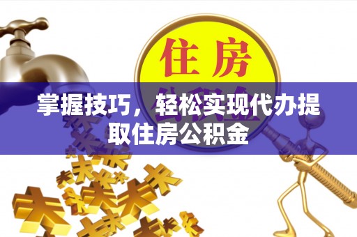 城厢掌握技巧，轻松实现代办提取住房公积金