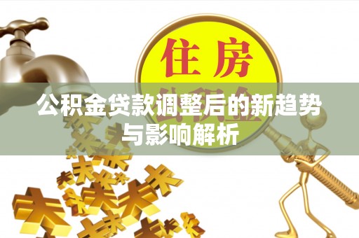 城厢公积金贷款调整后的新趋势与影响解析