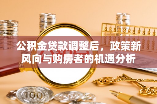 城厢公积金贷款调整后，政策新风向与购房者的机遇分析