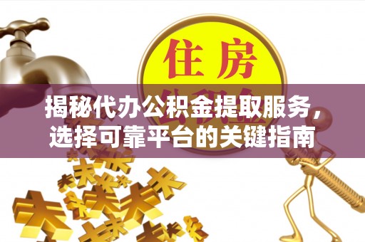 城厢揭秘代办公积金提取服务，选择可靠平台的关键指南