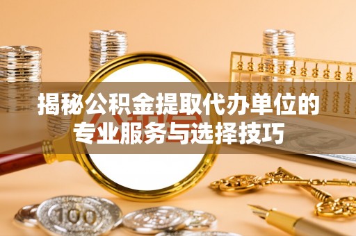 城厢揭秘公积金提取代办单位的专业服务与选择技巧