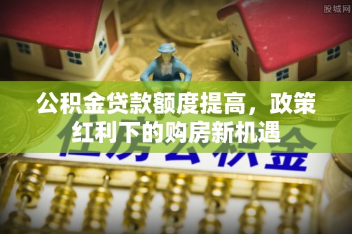 城厢公积金贷款额度提高，政策红利下的购房新机遇
