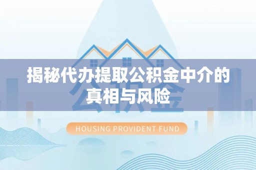 城厢揭秘代办提取公积金中介的真相与风险