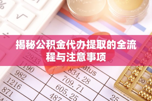 城厢揭秘公积金代办提取的全流程与注意事项