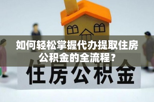 城厢如何轻松掌握代办提取住房公积金的全流程？