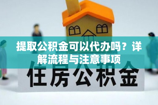 城厢提取公积金可以代办吗？详解流程与注意事项