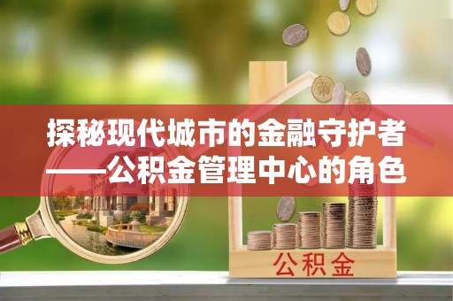 城厢探秘现代城市的金融守护者——公积金管理中心的角色与使命