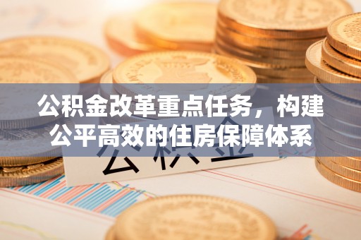 城厢公积金改革重点任务，构建公平高效的住房保障体系