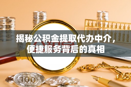 城厢揭秘公积金提取代办中介，便捷服务背后的真相