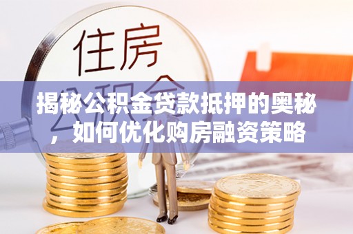 城厢揭秘公积金贷款抵押的奥秘，如何优化购房融资策略