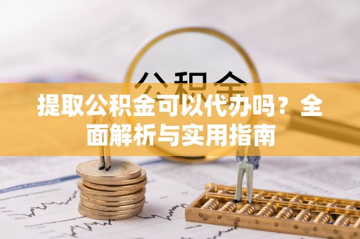城厢提取公积金可以代办吗？全面解析与实用指南