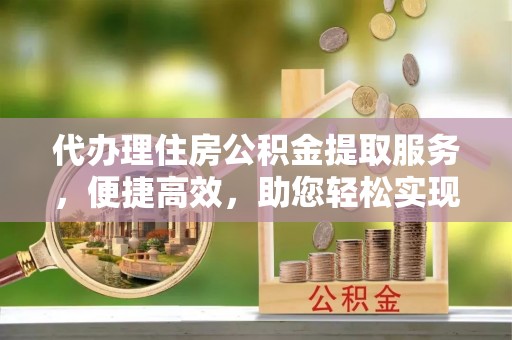 城厢代办理住房公积金提取服务，便捷高效，助您轻松实现资金规划