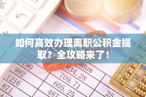 城厢如何高效办理离职公积金提取？全攻略来了！