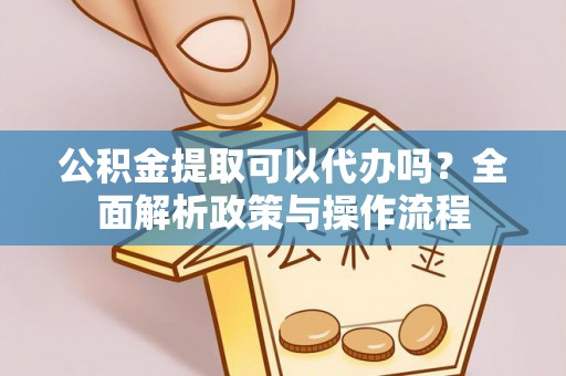 城厢公积金提取可以代办吗？全面解析政策与操作流程