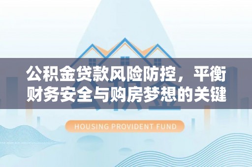 城厢公积金贷款风险防控，平衡财务安全与购房梦想的关键