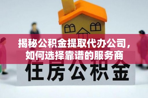 城厢揭秘公积金提取代办公司，如何选择靠谱的服务商