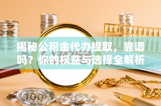 城厢揭秘公积金代办提取，靠谱吗？你的权益与选择全解析