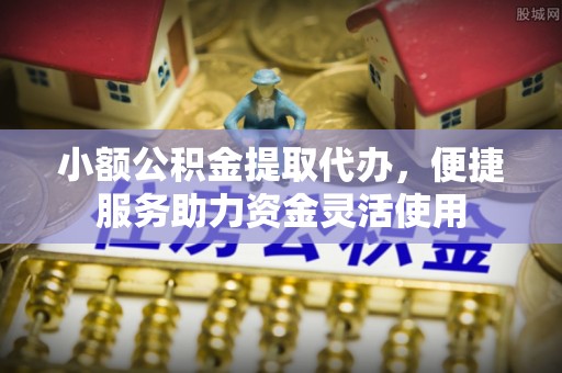 城厢小额公积金提取代办，便捷服务助力资金灵活使用