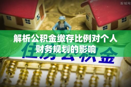 城厢解析公积金缴存比例对个人财务规划的影响
