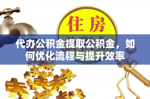 城厢代办公积金提取公积金，如何优化流程与提升效率