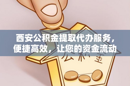 城厢西安公积金提取代办服务，便捷高效，让您的资金流动无忧