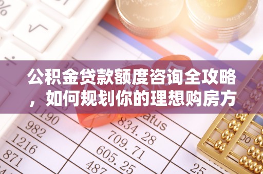 城厢公积金贷款额度咨询全攻略，如何规划你的理想购房方案