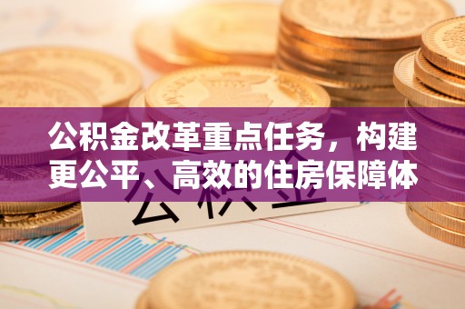 城厢公积金改革重点任务，构建更公平、高效的住房保障体系