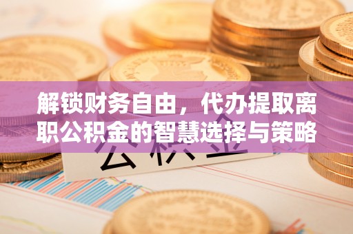 城厢解锁财务自由，代办提取离职公积金的智慧选择与策略