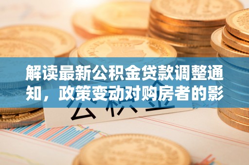 城厢解读最新公积金贷款调整通知，政策变动对购房者的影响