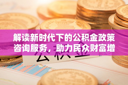 城厢解读新时代下的公积金政策咨询服务，助力民众财富增值与安居梦想