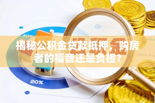 城厢揭秘公积金贷款抵押，购房者的福音还是负担？