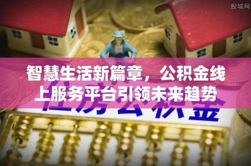 城厢智慧生活新篇章，公积金线上服务平台引领未来趋势