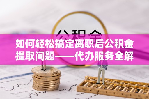 城厢如何轻松搞定离职后公积金提取问题——代办服务全解析