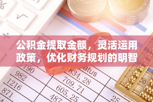 城厢公积金提取金额，灵活运用政策，优化财务规划的明智选择