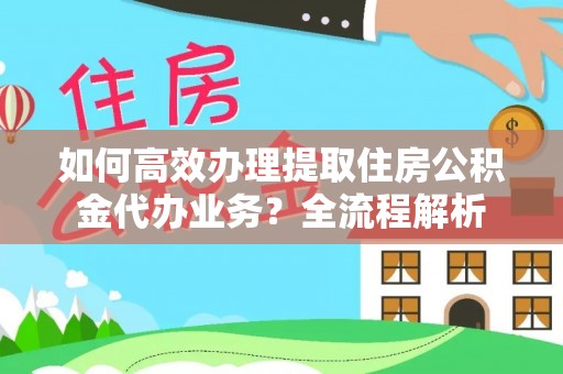 城厢如何高效办理提取住房公积金代办业务？全流程解析