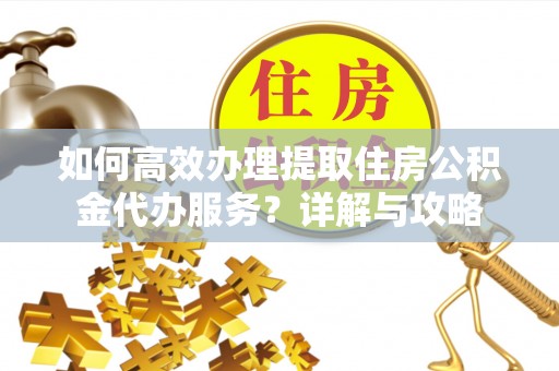 城厢如何高效办理提取住房公积金代办服务？详解与攻略