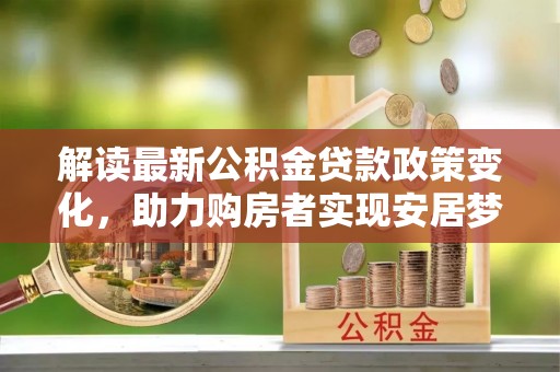 城厢解读最新公积金贷款政策变化，助力购房者实现安居梦想
