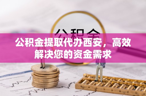 城厢公积金提取代办西安，高效解决您的资金需求