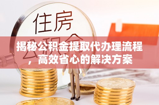 城厢揭秘公积金提取代办理流程，高效省心的解决方案