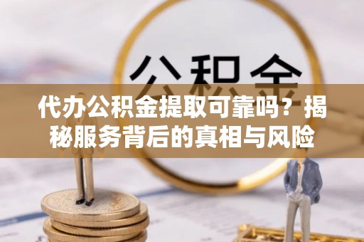 城厢代办公积金提取可靠吗？揭秘服务背后的真相与风险