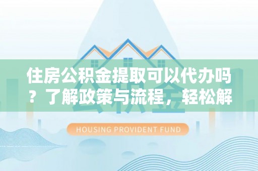 城厢住房公积金提取可以代办吗？了解政策与流程，轻松解决疑惑
