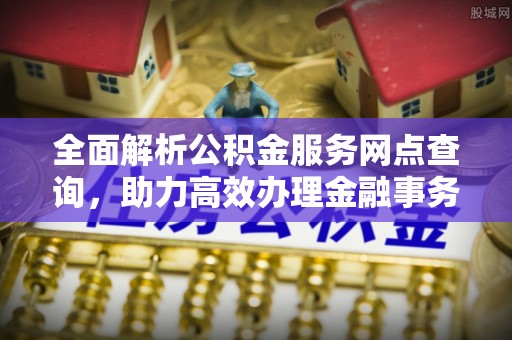 城厢全面解析公积金服务网点查询，助力高效办理金融事务