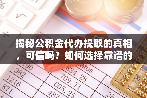 城厢揭秘公积金代办提取的真相，可信吗？如何选择靠谱的服务商？