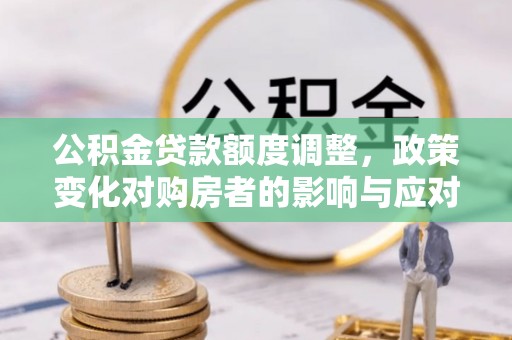 城厢公积金贷款额度调整，政策变化对购房者的影响与应对策略